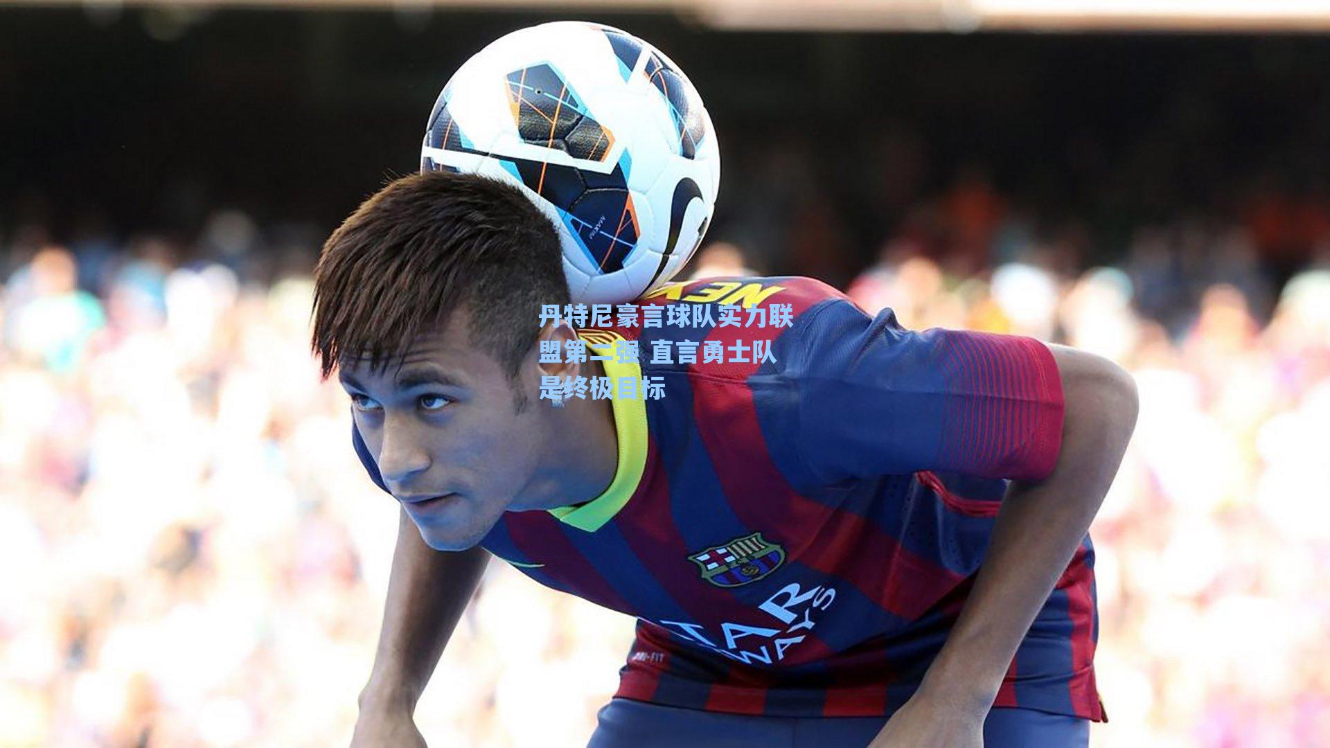 丹特尼豪言球队实力联盟第二强 直言勇士队是终极目标