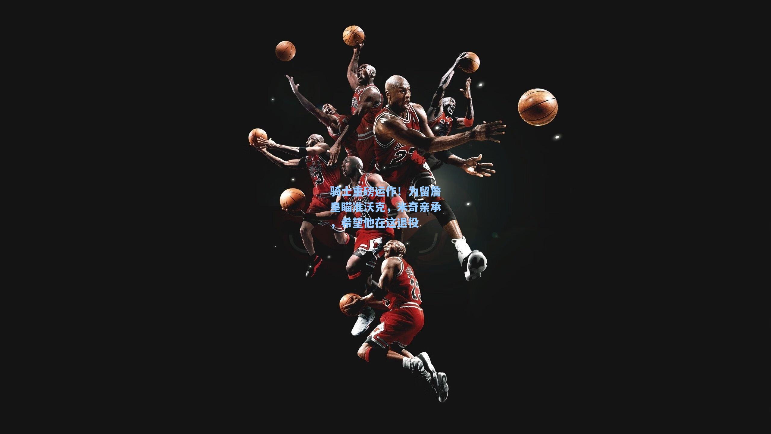 骑士重磅运作!为留詹皇瞄准沃克,米奇亲承,希望他在这退役