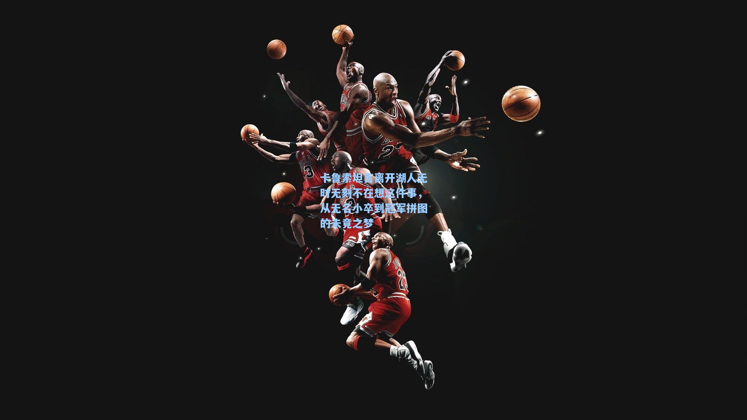 卡鲁索坦言离开湖人无时无刻不在想这件事,从无名小卒到冠军拼图的未竟之梦