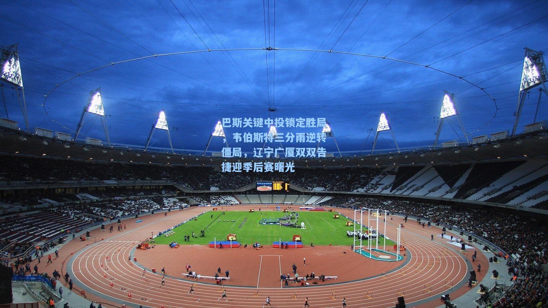 巴斯关键中投锁定胜局,韦伯斯特三分雨逆转僵局,辽宁广厦双双告捷迎季后赛曙光