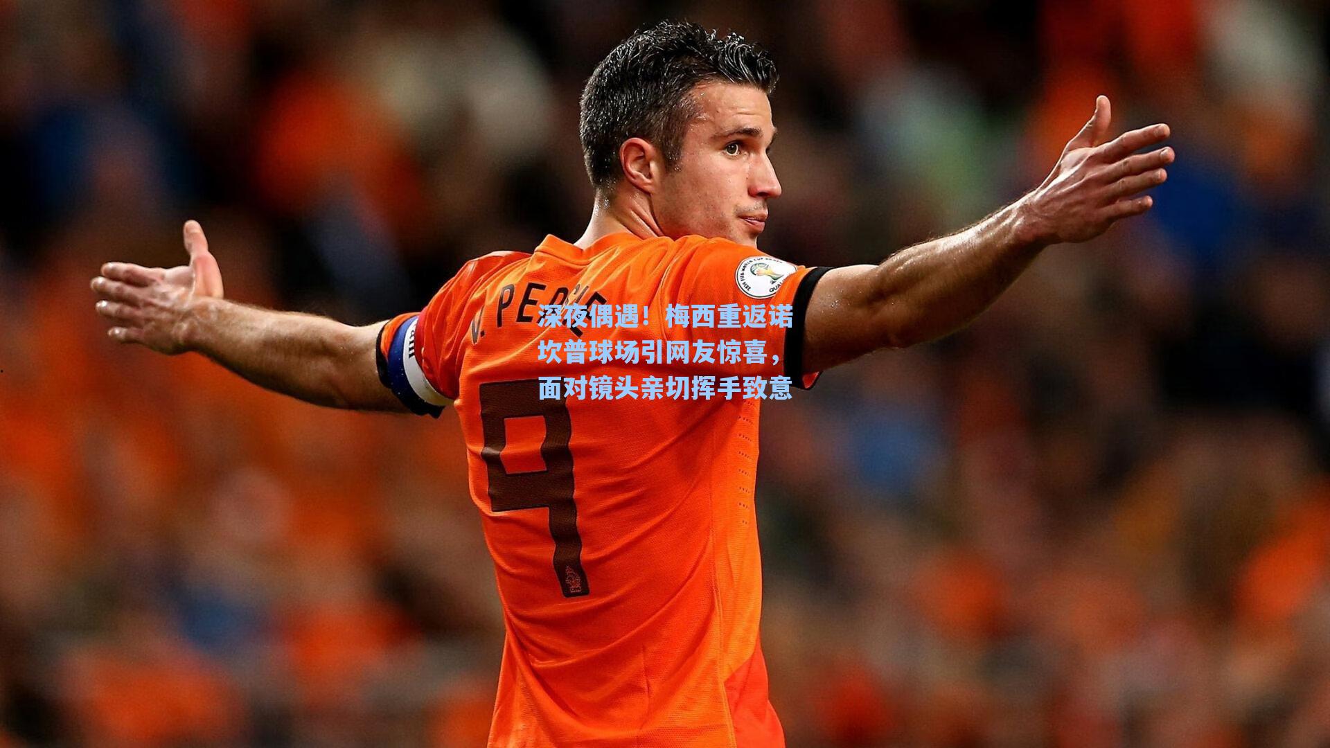 深夜偶遇！梅西重返诺坎普球场引网友惊喜，面对镜头亲切挥手致意