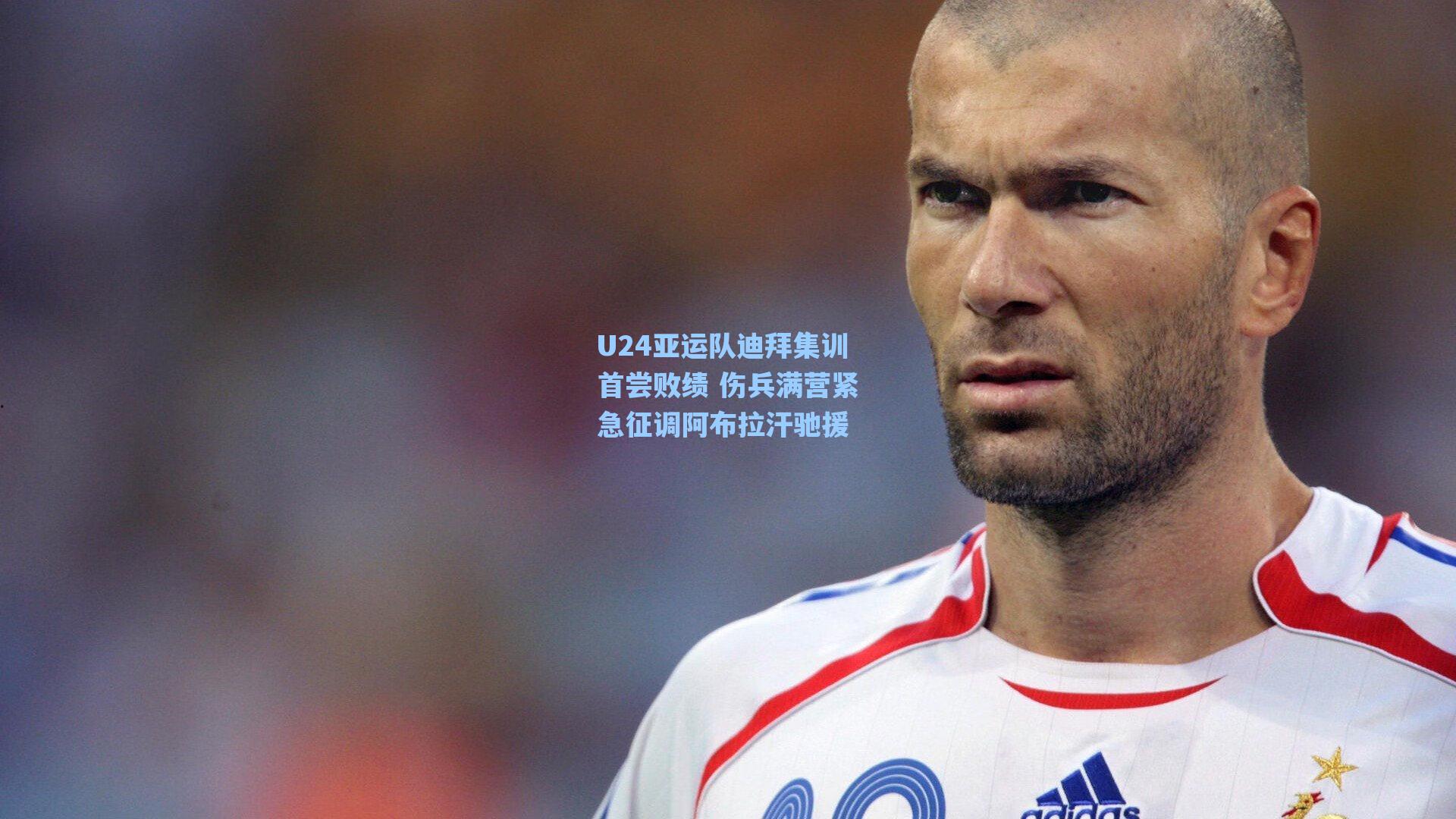 U24亚运队迪拜集训首尝败绩 伤兵满营紧急征调阿布拉汗驰援