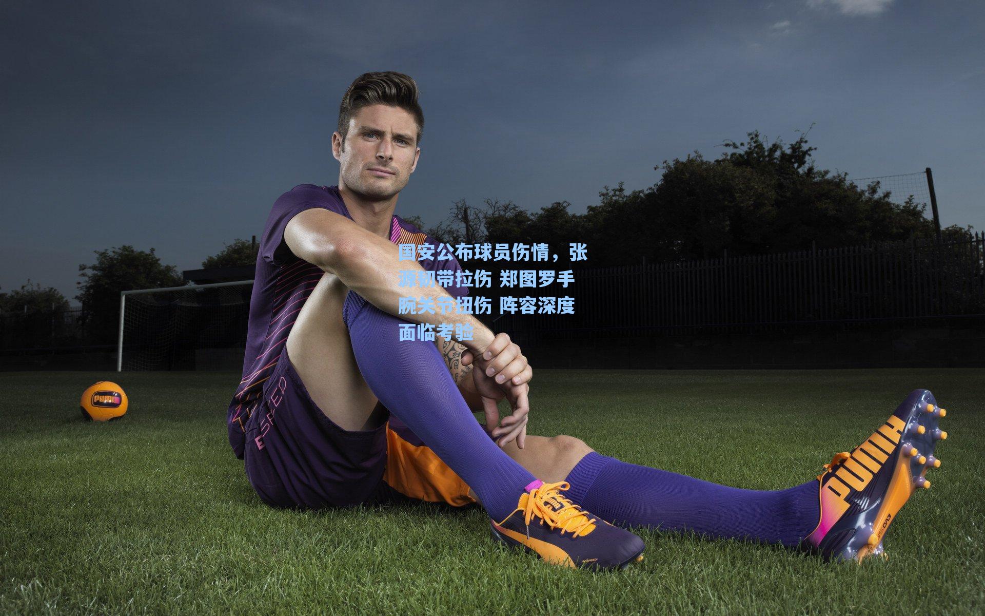 国安公布球员伤情，张源韧带拉伤 郑图罗手腕关节扭伤 阵容深度面临考验