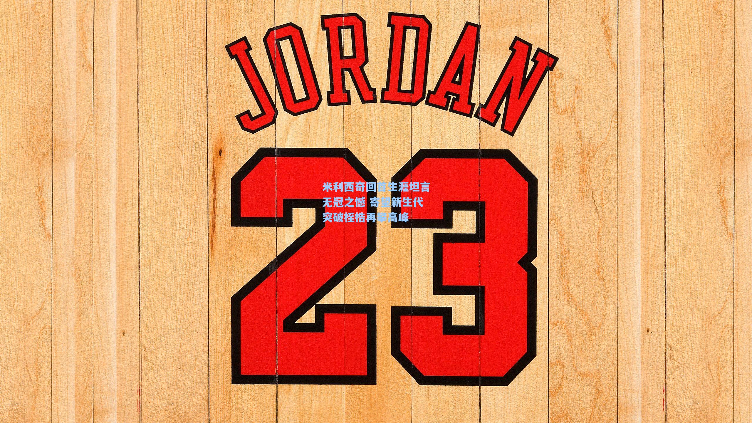 米利西奇回首生涯坦言无冠之憾 寄望新生代突破桎梏再攀高峰