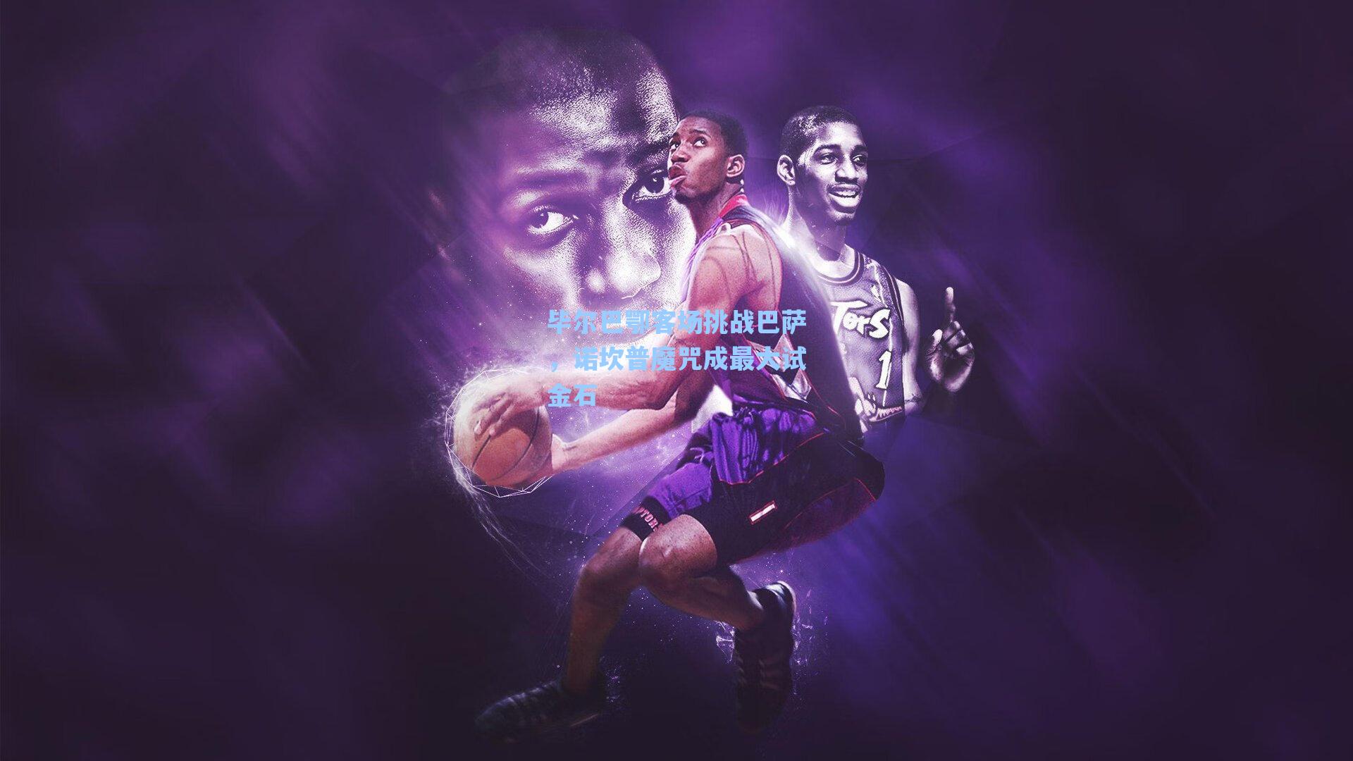 毕尔巴鄂客场挑战巴萨，诺坎普魔咒成最大试金石