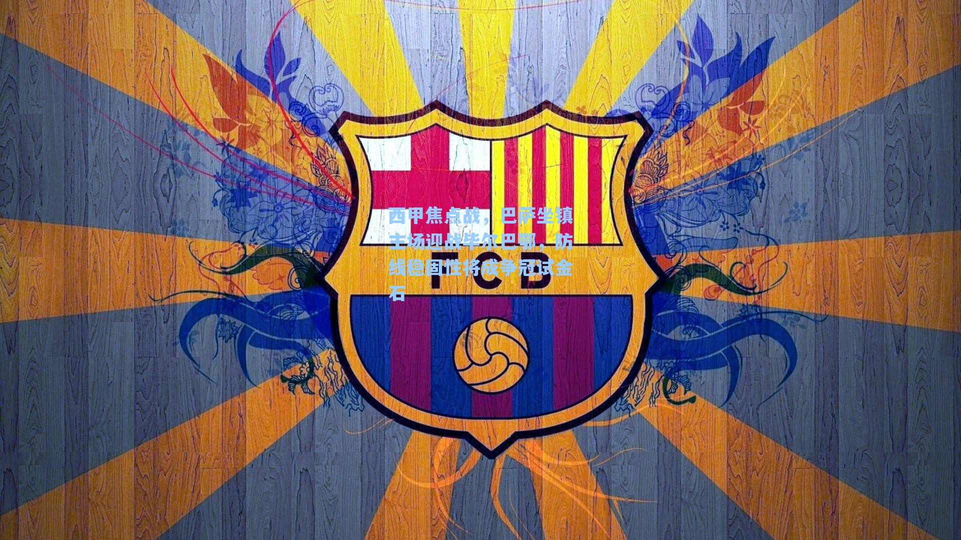 西甲焦点战，巴萨坐镇主场迎战毕尔巴鄂，防线稳固性将成争冠试金石