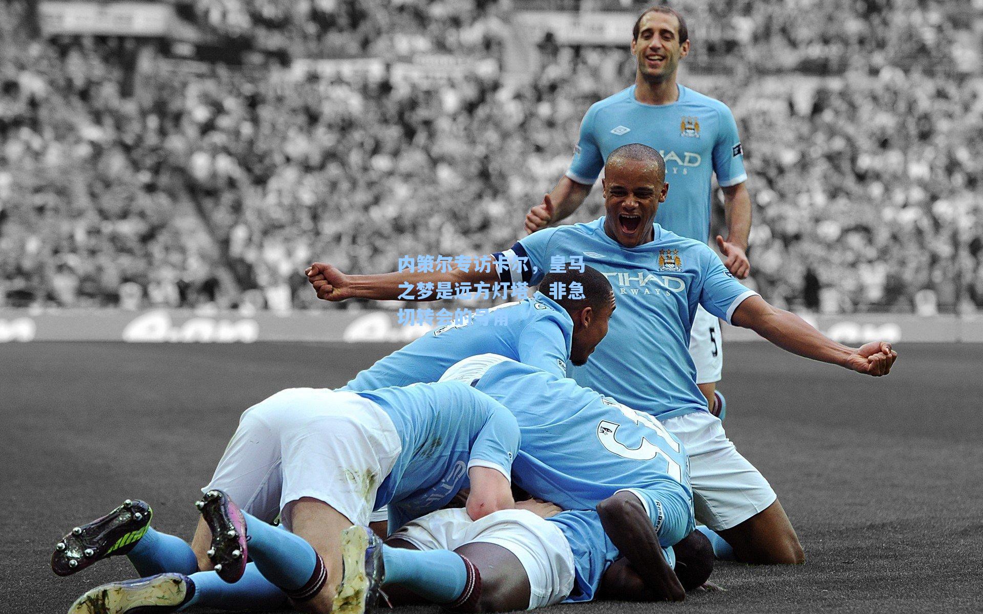 内策尔专访卡尔，皇马之梦是远方灯塔，非急切转会的号角