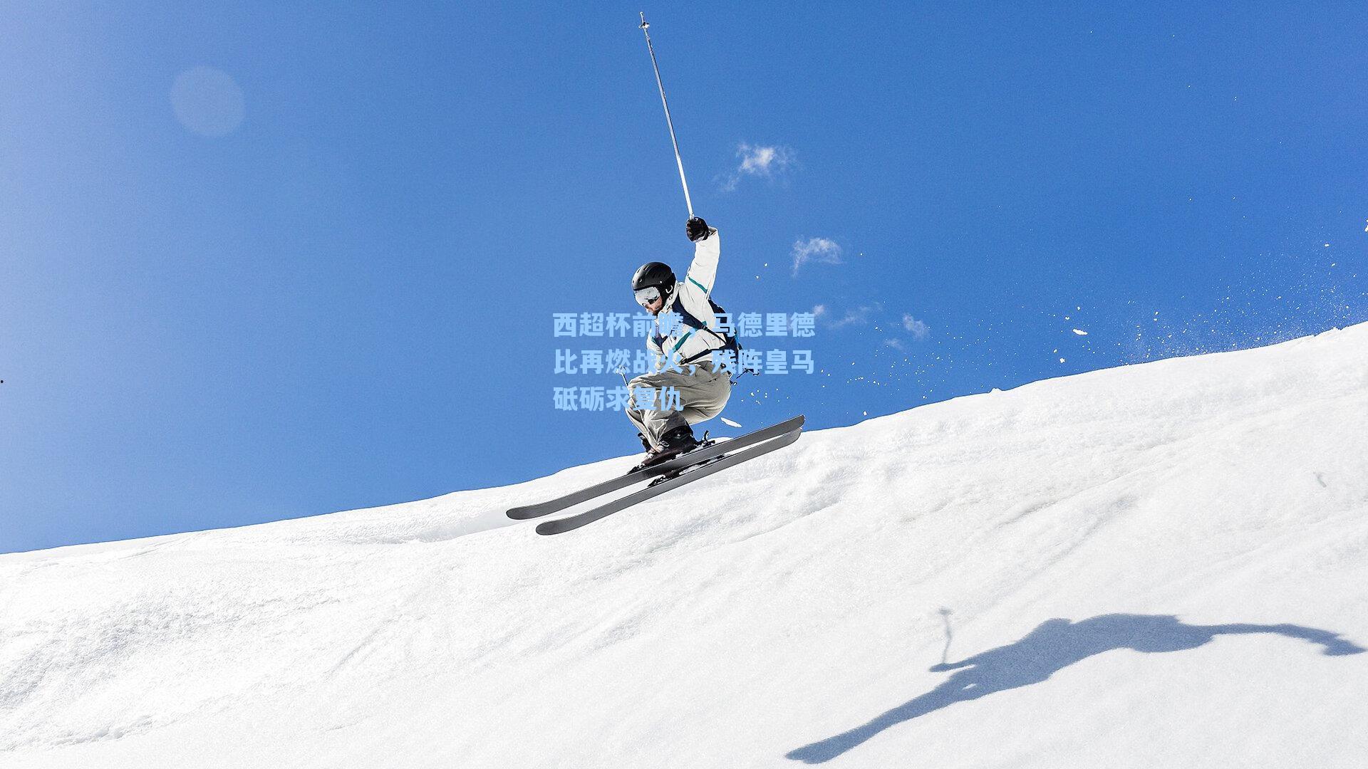 西超杯前瞻，马德里德比再燃战火，残阵皇马砥砺求复仇