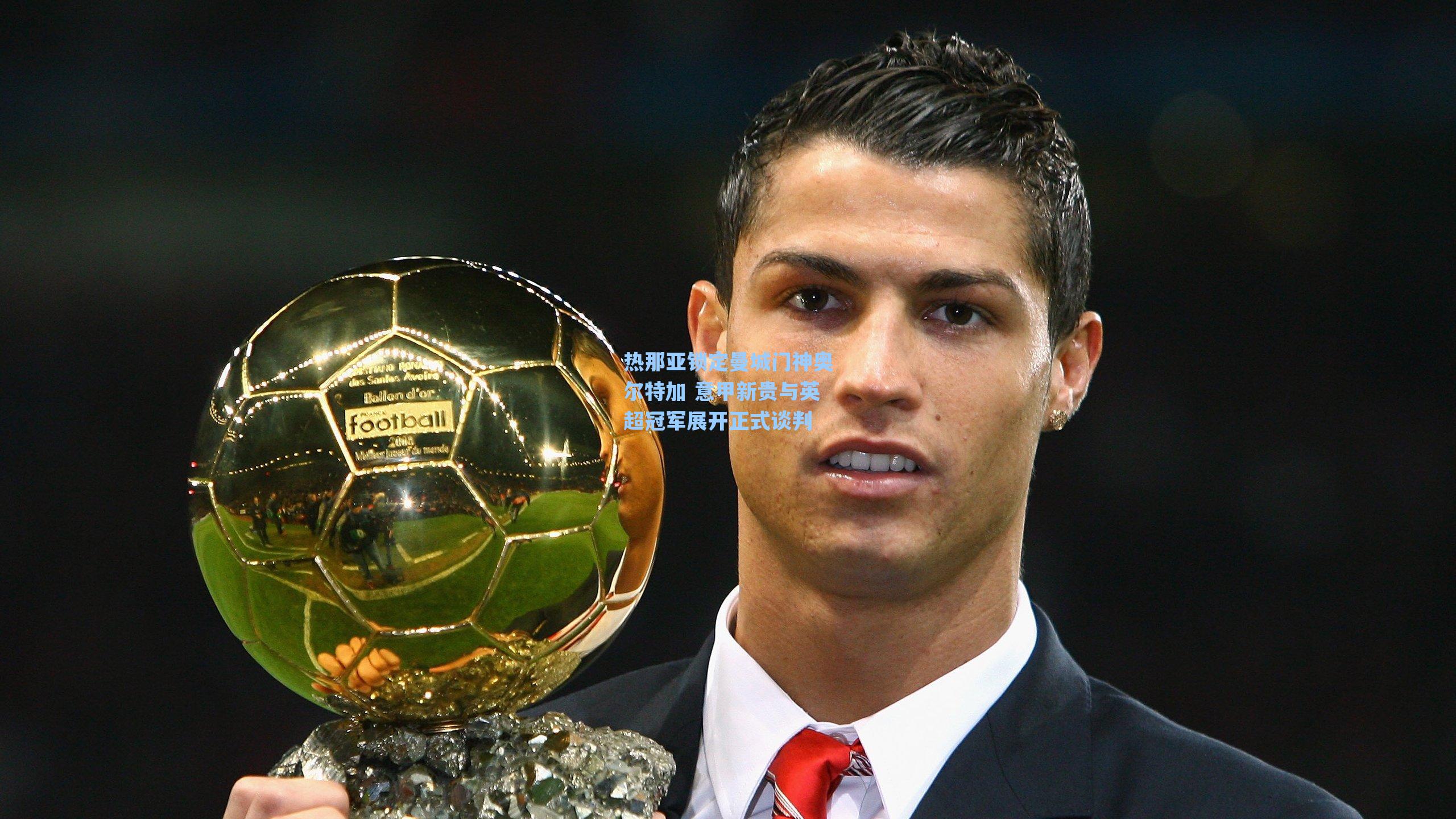 热那亚锁定曼城门神奥尔特加 意甲新贵与英超冠军展开正式谈判